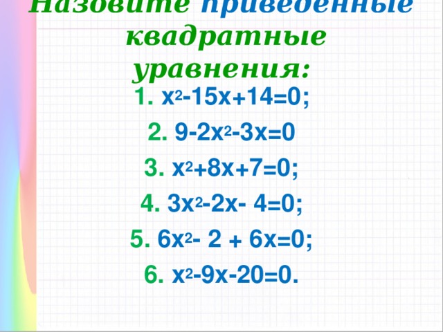 Назовите приведенные  квадратные уравнения: 1. х 2 -15х+14=0; 2. 9-2х 2 -3х=0 3. х 2 +8х+7=0; 4. 3х 2 -2х - 4 =0 ; 5. 6х 2 -  2 + 6х =0 ; 6. х 2 -9х-20 =0 .