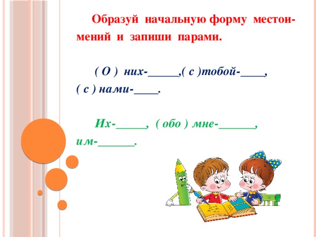 Образуй начальную форму местои- мений и запиши парами.   ( О ) них-_____,( с )тобой-____, ( с ) нами-____.   Их-_____, ( обо ) мне-______, им-______.