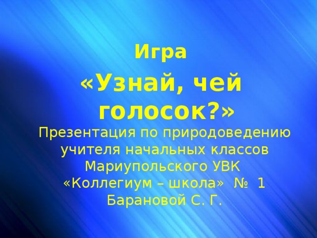 Чей голосок? Игра «Узнай, чей голосок?» Презентация по природоведению учителя начальных классов Мариупольского УВК «Коллегиум – школа» № 1 Барановой С. Г.