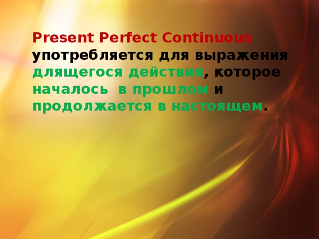 Present Perfect Continuous употребляется для выражения длящегося действия , которое началось в прошлом и продолжается в настоящем .