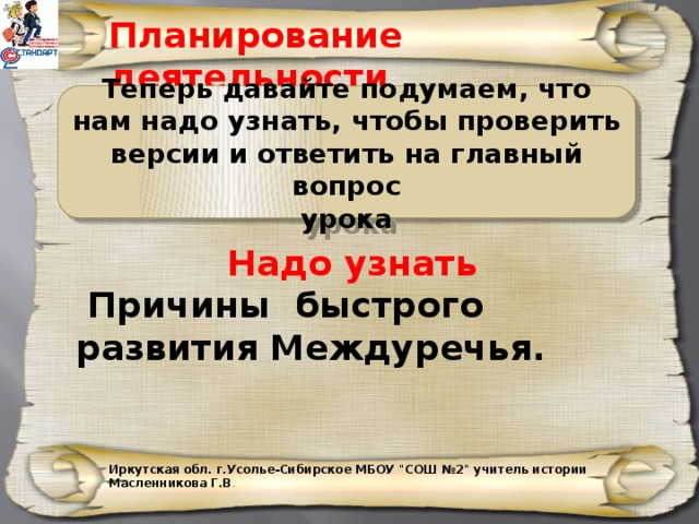 Планирование деятельности Теперь давайте подумаем, что нам надо узнать, чтобы проверить версии и ответить на главный вопрос урока Надо узнать  Причины быстрого развития Междуречья. Иркутская обл. г.Усолье-Сибирское МБОУ 