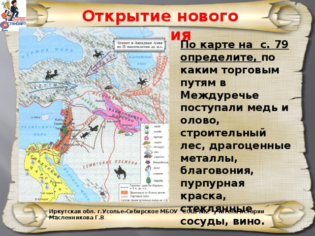 Открытие нового знания По карте на с. 79 определите, по каким торговым путям в Междуречье поступали медь и олово, строительный лес, драгоценные металлы, благовония, пурпурная краска, стеклянные сосуды, вино. Иркутская обл. г.Усолье-Сибирское МБОУ 