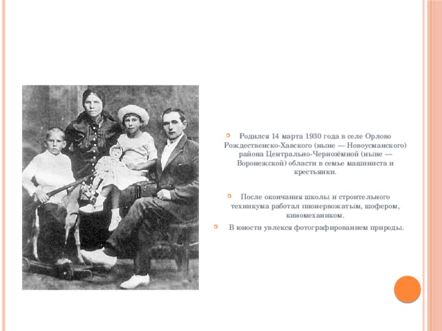 Родился 14 марта 1930 года в селе Орлово Рождественско-Хавского (ныне — Новоусманского) района Центрально-Чернозёмной (ныне — Воронежской) области в семье машиниста и крестьянки.   После окончания школы и строительного техникума работал пионервожатым, шофером, киномехаником.  В юности увлекся фотографированием природы.