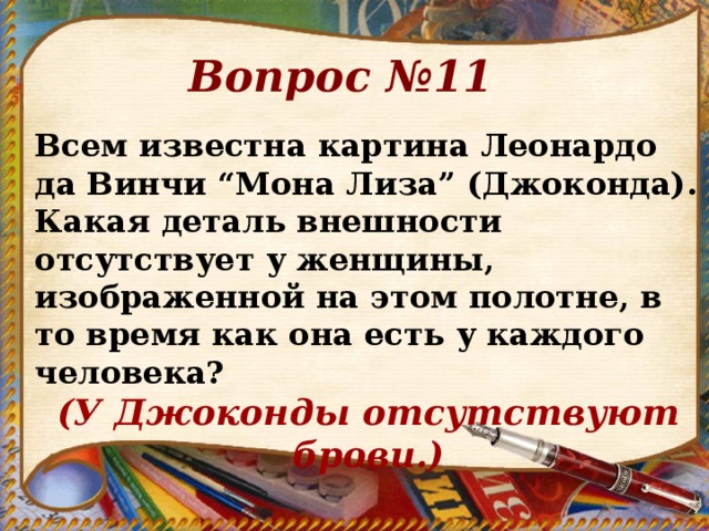 Вопрос №11 Всем известна картина Леонардо да Винчи “Мона Лиза” (Джоконда). Какая деталь внешности отсутствует у женщины, изображенной на этом полотне, в то время как она есть у каждого человека? (У Джоконды отсутствуют брови.)