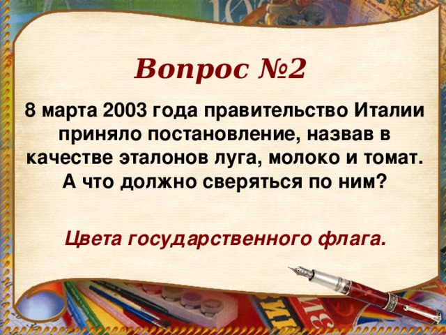 Вопрос №2 8 марта 2003 года правительство Италии приняло постановление, назвав в качестве эталонов луга, молоко и томат. А что должно сверяться по ним?  Цвета государственного флага.