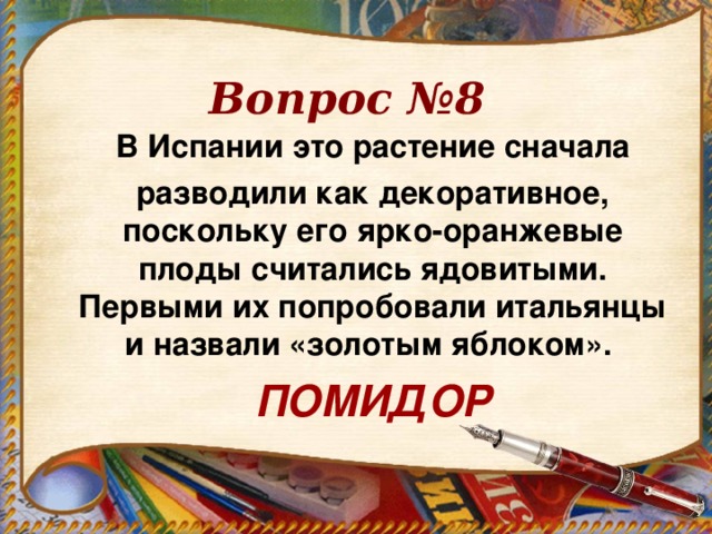 Вопрос №8 В Испании это растение сначала разводили как декоративное, поскольку его ярко-оранжевые плоды считались ядовитыми. Первыми их попробовали итальянцы и назвали «золотым яблоком». ПОМИДОР