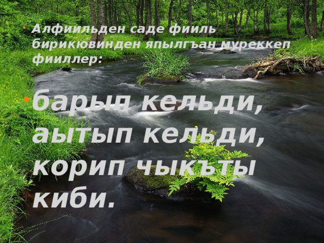 Алфиильден саде фииль бирикювинден япылгъан муреккеп фииллер:  барып кельди, аытып кельди, корип чыкъты киби.