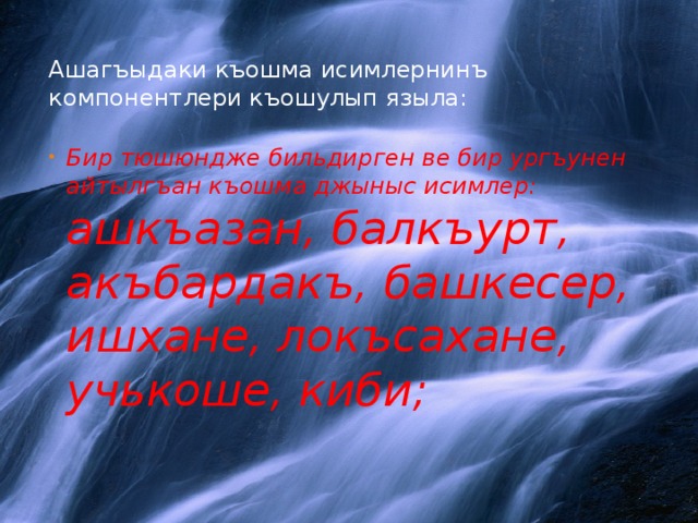 Ашагъыдаки къошма исимлернинъ компонентлери къошулып языла:   Бир тюшюндже бильдирген ве бир ургъунен айтылгъан къошма джыныс исимлер : ашкъазан , балкъурт , акъбардакъ , башкесер , ишхане , локъсахане , учькоше , киби ;