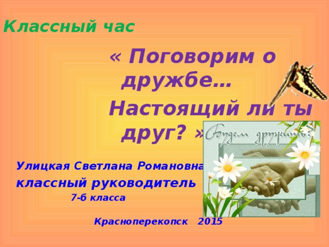 Классный час « Поговорим о дружбе… Настоящий ли ты друг? »    Улицкая Светлана Романовна классный руководитель  7-б класса    Красноперекопск 2015