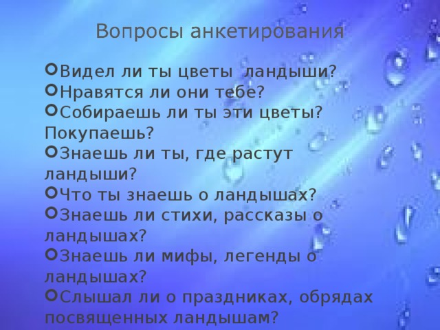 Видел ли ты цветы ландыши? Нравятся ли они тебе? Собираешь ли ты эти цветы? Покупаешь? Знаешь ли ты, где растут ландыши? Что ты знаешь о ландышах? Знаешь ли стихи, рассказы о ландышах? Знаешь ли мифы, легенды о ландышах? Слышал ли о праздниках, обрядах посвященных ландышам?