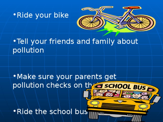 Ride your bike  Tell your friends and family about pollution  Make sure your parents get pollution checks on their cars  Ride the school bus