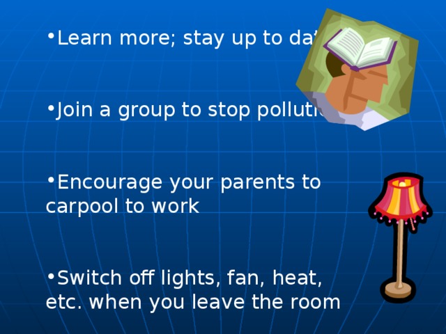 Learn more; stay up to date  Join a group to stop pollution  Encourage your parents to carpool to work  Switch off lights, fan, heat, etc. when you leave the room