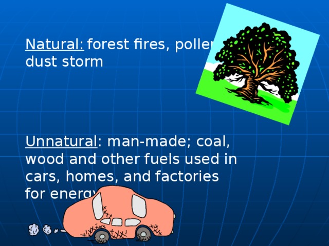 Natural:  forest fires, pollen, dust storm Unnatural : man-made; coal, wood and other fuels used in cars, homes, and factories for energy