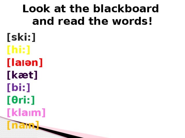 Look at the blackboard  and read the words! [ski:] [hi:] [la I ən] [kæt] [bi:] [θri:] [kla I m] [na I n]