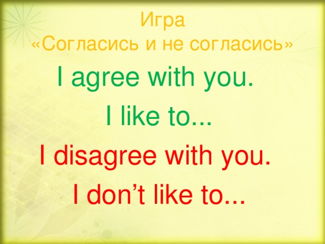 Игра  «Согласись и не согласись» I agree with you. I like to... I disagree with you. I don’t like to...
