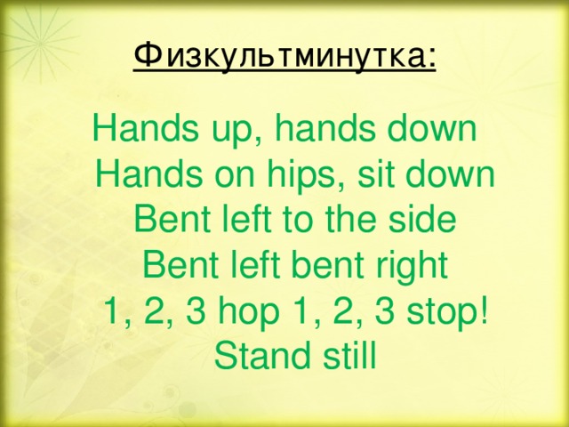 Физкультминутка: Hands up, hands down  Hands on hips, sit down  Bent left to the side  Bent left bent right  1, 2, 3 hop 1, 2, 3 stop!  Stand still