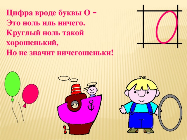 Цифра вроде буквы О –  Это ноль иль ничего. Круглый ноль такой хорошенький, Но не значит ничегошеньки!