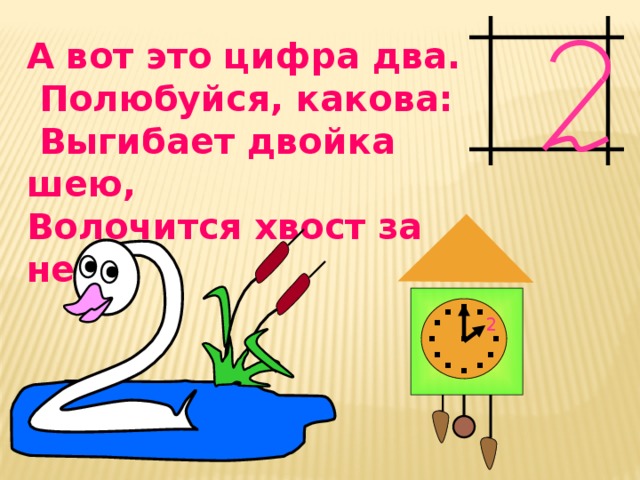 А вот это цифра два.  Полюбуйся, какова:  Выгибает двойка шею, Волочится хвост за нею.  2