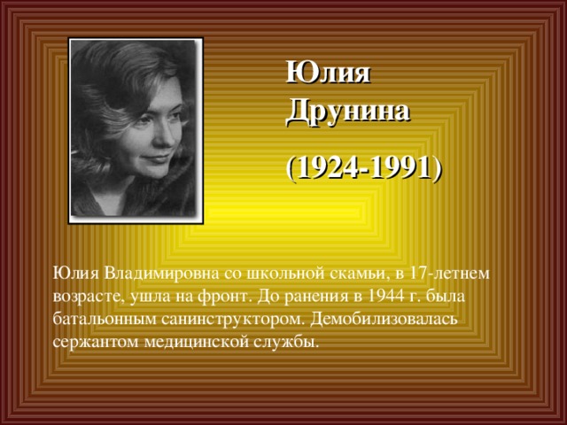 Юлия Друнина (1924-1991) Юлия Владимировна со школьной скамьи, в 17-летнем возрасте, ушла на фронт. До ранения в 1944 г. была батальонным санинструктором. Демобилизовалась сержантом медицинской службы.