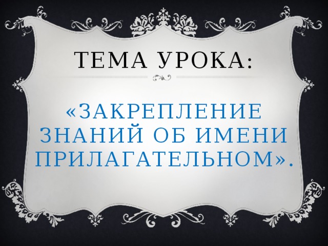 Тема урока:   «Закрепление знаний об имени прилагательном».