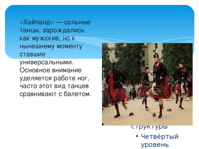 «Хайланд» — сольные танцы, зарождались как мужские, но к нынешнему моменту ставшие универсальными. Основное внимание уделяется работе ног, часто этот вид танцев сравнивают с балетом.