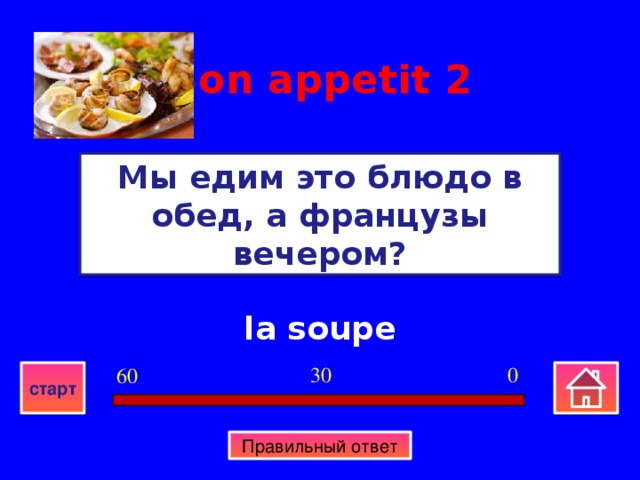 Bon appetit  2 Мы едим это блюдо в обед, а французы вечером? la soupe 0 30 60 старт Правильный ответ