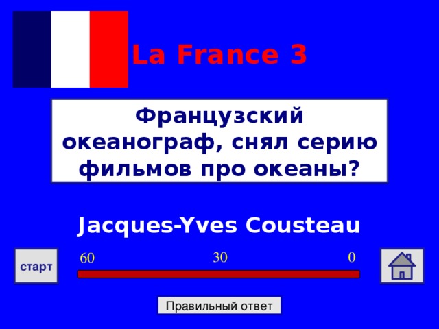La France  3 Французский океанограф, снял серию фильмов про океаны? Jacques-Yves Cousteau 0 30 60 старт Правильный ответ