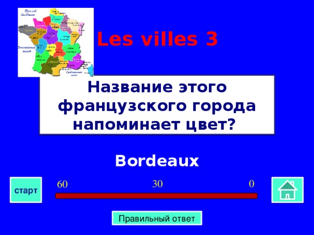 Les villes  3 Название этого французского города напоминает цвет? Bordeaux 0 30 60 старт Правильный ответ