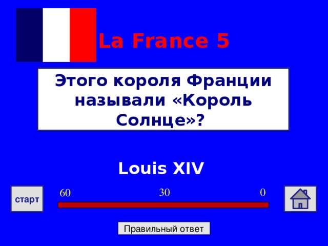 La France  5 Этого короля Франции называли «Король Солнце»? Louis XIV 0 30 60 старт Правильный ответ