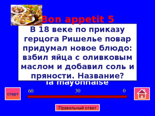 Bon appetit  5 В 18 веке по приказу герцога Ришелье повар придумал новое блюдо: взбил яйца с оливковым маслом и добавил соль и пряности. Название? la mayonnaise 0 30 60 старт Правильный ответ