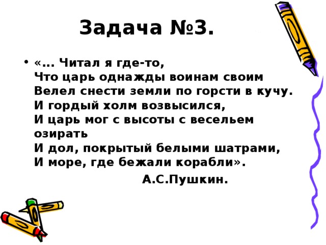 Задача №3. «... Читал я где-то,  Что царь однажды воинам своим  Велел снести земли по горсти в кучу.  И гордый холм возвысился,  И царь мог с высоты с весельем озирать  И дол, покрытый белыми шатрами,  И море, где бежали корабли».  А.С.Пушкин.