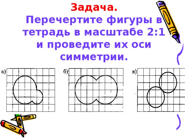 Задача.  Перечертите фигуры в тетрадь в масштабе 2:1 и проведите их оси симметрии.