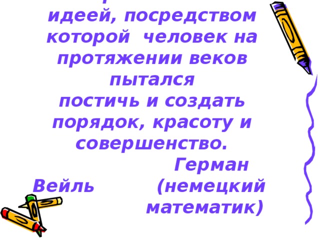 Симметрия является той идеей, посредством  которой человек на протяжении веков пытался  постичь и создать порядок, красоту и совершенство.   Герман Вейль (немецкий  математик)