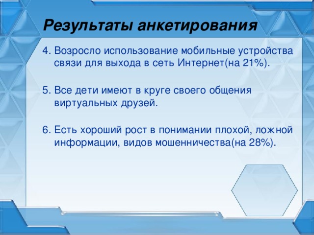 Результаты анкетирования 4. Возросло использование мобильные устройства связи для выхода в сеть Интернет(на 21%).   5. Все дети имеют в круге своего общения виртуальных друзей.   6. Есть хороший рост в понимании плохой, ложной информации, видов мошенничества(на 28%).