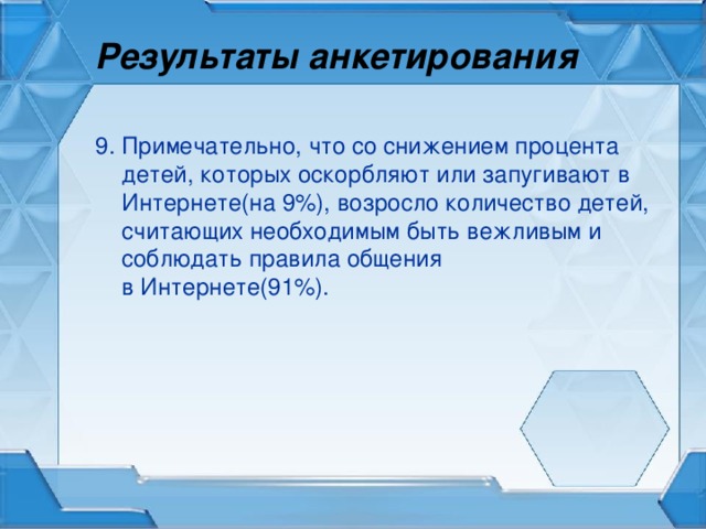 Результаты анкетирования 9. Примечательно, что со снижением процента детей, которых оскорбляют или запугивают в Интернете(на 9%), возросло количество детей, считающих необходимым быть вежливым и соблюдать правила общения  в Интернете(91%).