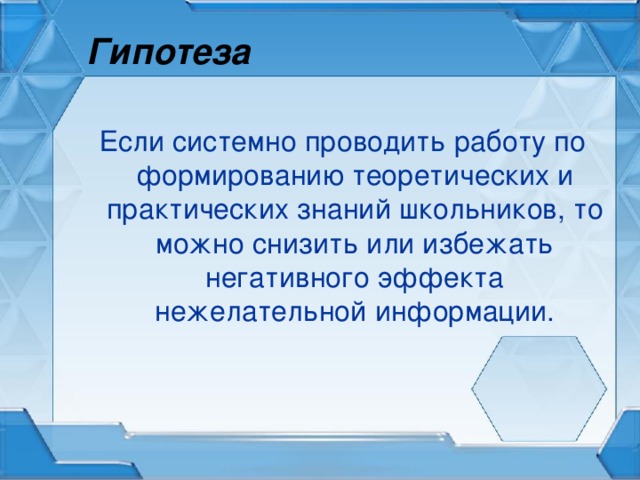 Гипотеза Если системно проводить работу по формированию теоретических и практических знаний школьников, то можно снизить или избежать негативного эффекта нежелательной информации.