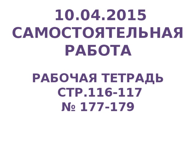 10.04.2015 Самостоятельная работа  Рабочая тетрадь  стр.116-117 № 177-179