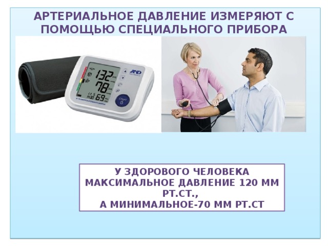 Артериальное давление измеряют с помощью специального прибора -тонометра У здорового человека максимальное давление 120 мм рт.ст., а минимальное-70 мм рт.ст