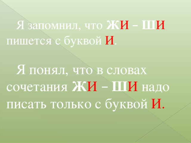 Я запомнил, что Ж И  –  Ш И пишется с буквой И . Я понял, что в словах сочетания Ж И  –  Ш И надо писать только с буквой И.