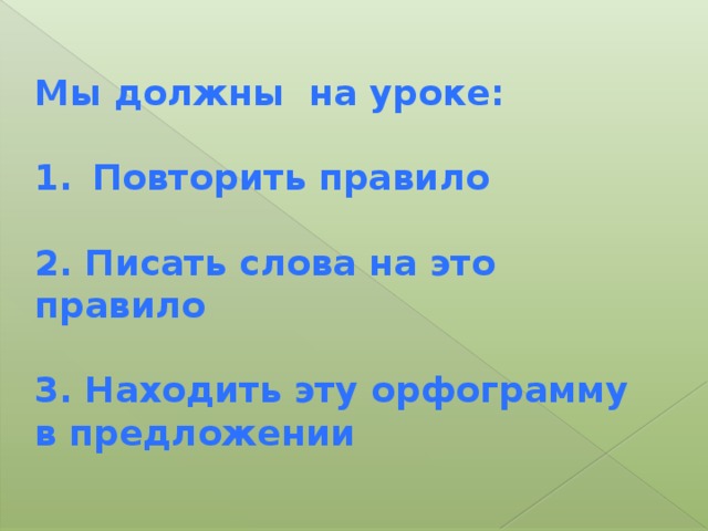 Мы должны на уроке:  Повторить правило  2. Писать слова на это правило  3. Находить эту орфограмму в предложении