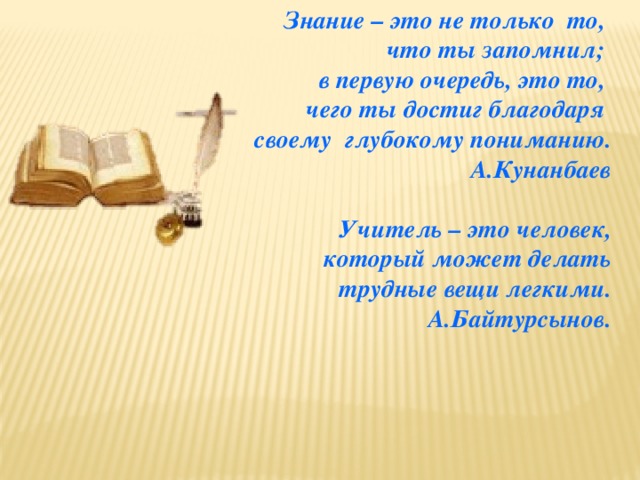 Знание – это не только то, что ты запомнил; в первую очередь, это то, чего ты достиг благодаря своему глубокому пониманию. А.Кунанбаев   Учитель – это человек,  который может делать  трудные вещи легкими. А.Байтурсынов.