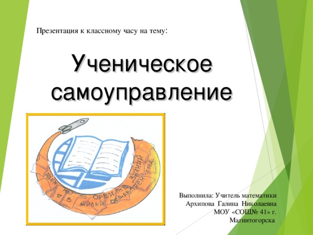 Презентация к классному часу на тему : Ученическое самоуправление Выполнила: Учитель математики  Архипова Галина Николаевна  МОУ «СОШ№ 41» г. Магнитогорска