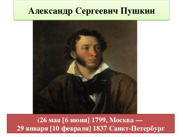 Александр Сергеевич Пушкин (26 мая [6 июня] 1799, Москва — 29 января [10 февраля] 1837 Санкт-Петербург