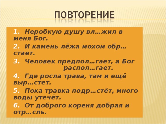 1. Неробкую душу вл…жил в меня Бог. 2. И камень лёжа мохом обр…стает. 3. Человек предпол…гает, а Бог распол…гает. 4. Где росла трава, там и ещё выр…стет. 5. Пока травка подр…стёт, много воды утечёт. 6. От доброго кореня добрая и отр…сль.