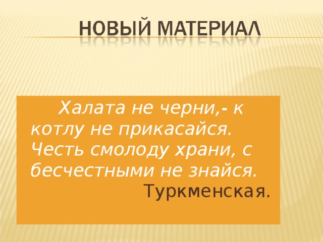 Халата не черни,- к котлу не прикасайся. Честь смолоду храни, с бесчестными не знайся. Туркменская.