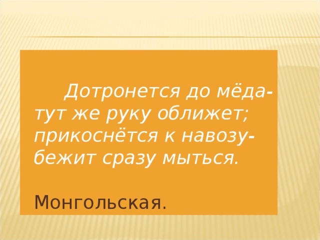 Дотронется до мёда- тут же руку оближет; прикоснётся к навозу- бежит сразу мыться. Монгольская.