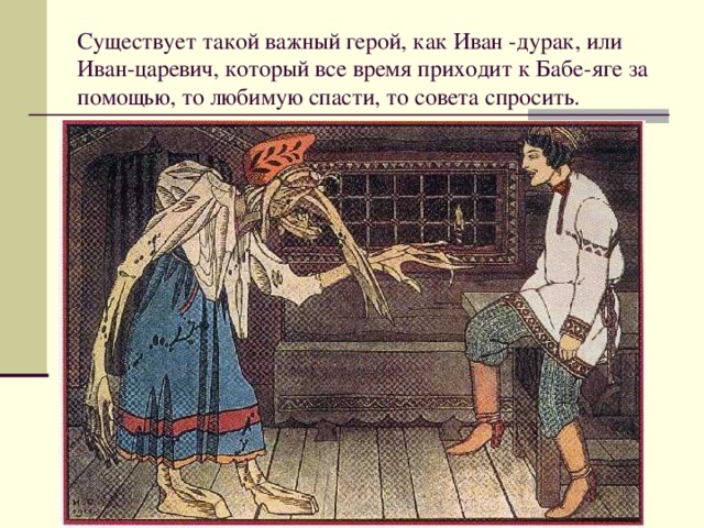 Существует такой важный герой, как Иван -дурак, или Иван-царевич, который все время приходит к Бабе-яге за помощью, то любимую спасти, то совета спросить.