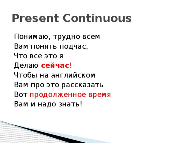 Present Continuous Понимаю, трудно всем Вам понять подчас, Что все это я Делаю сейчас ! Чтобы на английском Вам про это рассказать Вот продолженное время Вам и надо знать!