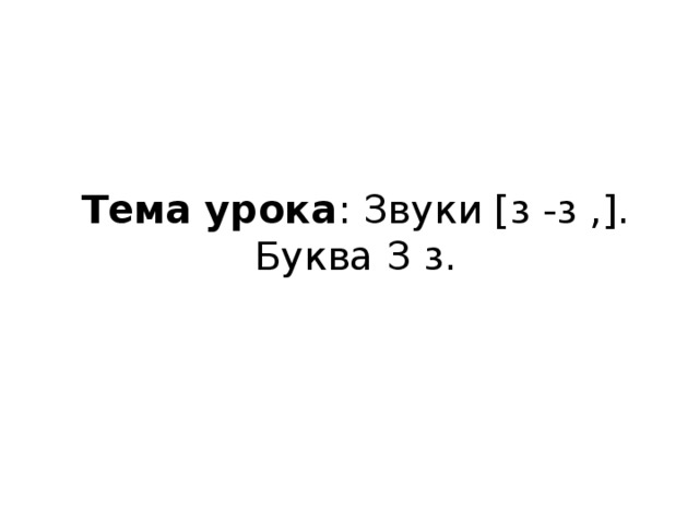 Тема урока : Звуки [з -з ,]. Буква З з.