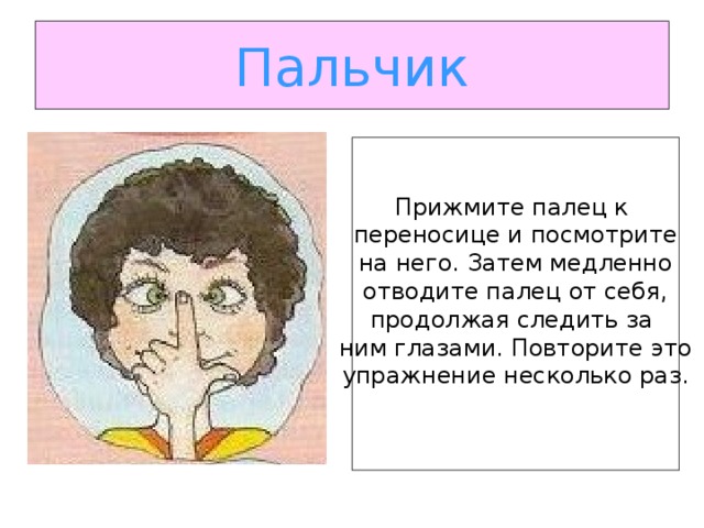 Пальчик Прижмите палец к переносице и посмотрите на него. Затем медленно отводите палец от себя, продолжая следить за ним глазами. Повторите это упражнение несколько раз.